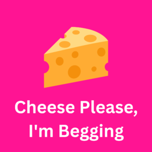 Cheese Please, I'm Begging